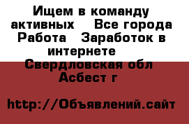 Ищем в команду активных. - Все города Работа » Заработок в интернете   . Свердловская обл.,Асбест г.
